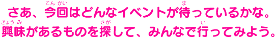 さあ、今回はどんなイベントが待っているかな。興味があるのもを探して、みんなで行ってみよう。